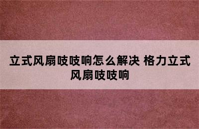 立式风扇吱吱响怎么解决 格力立式风扇吱吱响